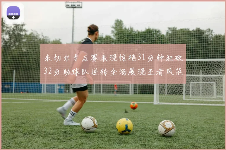 米切尔季后赛表现惊艳31分钟狂砍32分助球队逆转全场展现王者风范