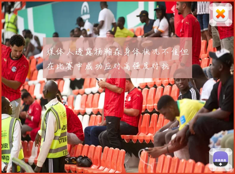 媒体人透露杨瀚森身体状况不佳但在比赛中成功应对高强度对抗