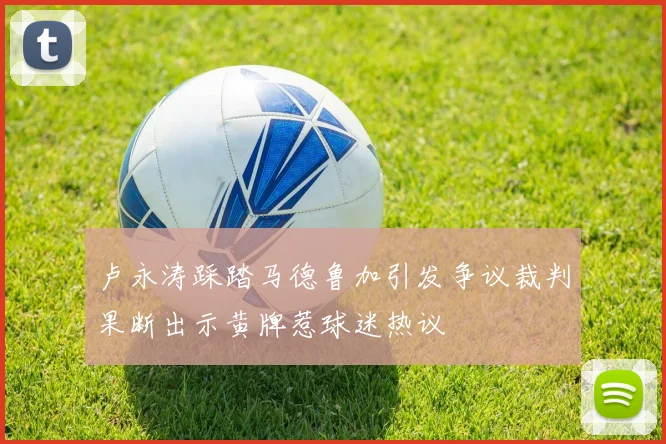 卢永涛踩踏马德鲁加引发争议裁判果断出示黄牌惹球迷热议