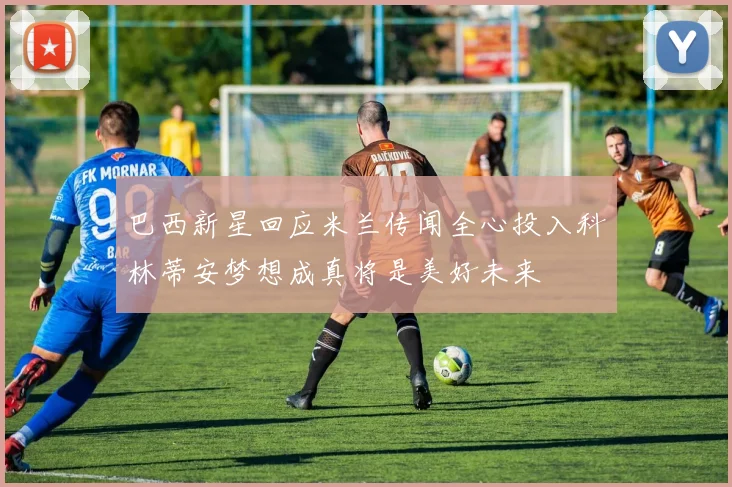 巴西新星回应米兰传闻全心投入科林蒂安梦想成真将是美好未来