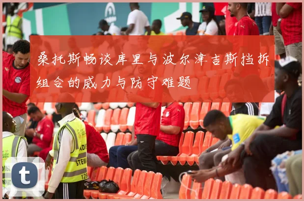 桑托斯畅谈库里与波尔津吉斯挡拆组合的威力与防守难题