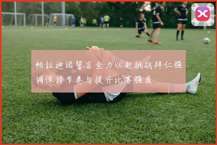 帕拉迪诺誓言全力以赴挑战拜仁强调保持节奏与提升比赛强度