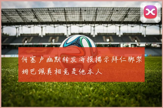 何塞卢幽默转发海报揭示拜仁绑架姆巴佩真相竟是他本人