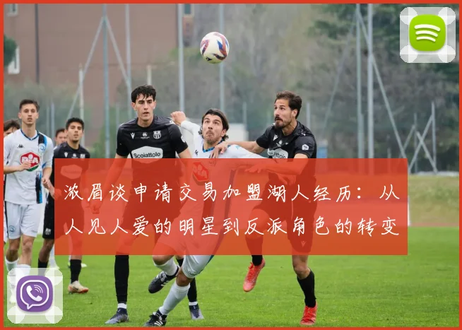 浓眉谈申请交易加盟湖人经历：从人见人爱的明星到反派角色的转变