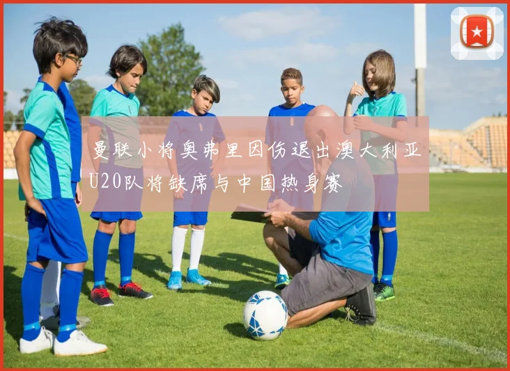 曼联小将奥弗里因伤退出澳大利亚U20队将缺席与中国热身赛