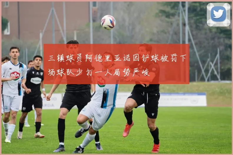 三镇球员阿德里亚诺因铲球被罚下场球队少打一人局势严峻