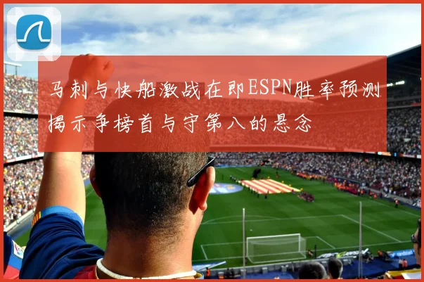 马刺与快船激战在即ESPN胜率预测揭示争榜首与守第八的悬念