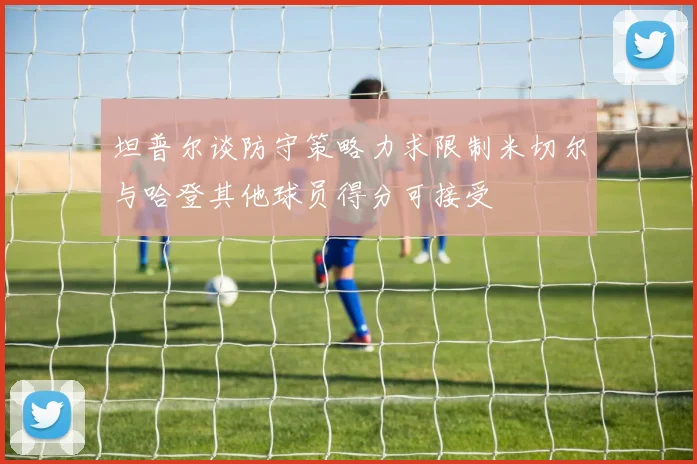 坦普尔谈防守策略力求限制米切尔与哈登其他球员得分可接受