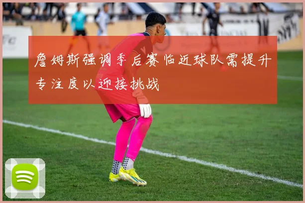 詹姆斯强调季后赛临近球队需提升专注度以迎接挑战