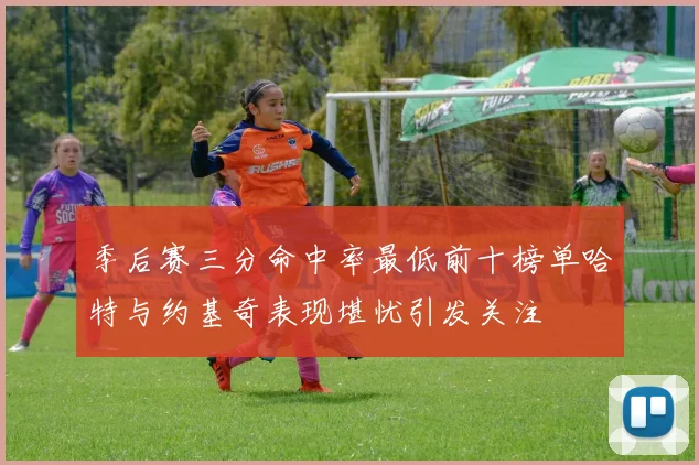季后赛三分命中率最低前十榜单哈特与约基奇表现堪忧引发关注