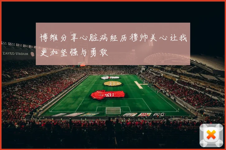 博维分享心脏病经历穆帅关心让我更加坚强与勇敢